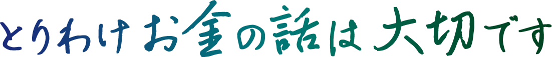 とりわけお金の話は大切です