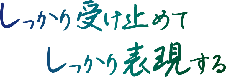 しっかり受け止めて、しっかり表現する