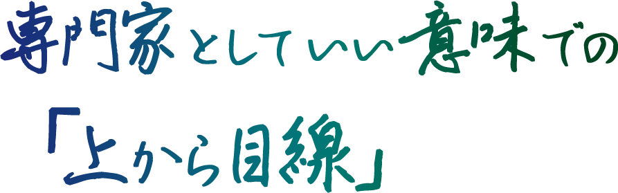 専門家として、いい意味での「上から目線」