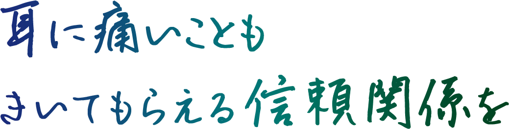 耳に痛いこともきいてもらえる信頼関係を