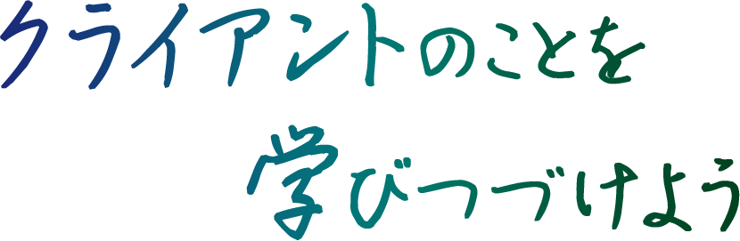 クライアントのことを学びつづけよう